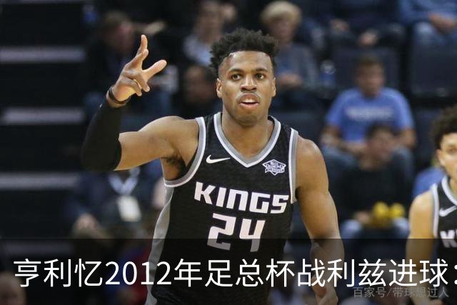 亨利忆2012年足总杯战利兹进球：没有哪个夜晚能够比得上那晚