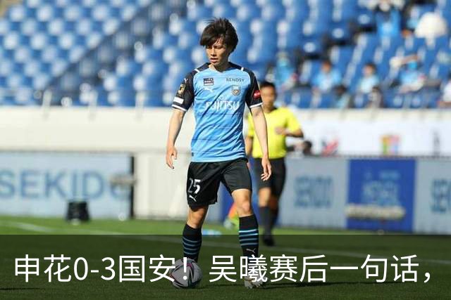申花0-3国安！吴曦赛后一句话，戳穿新帅首秀最大假象！